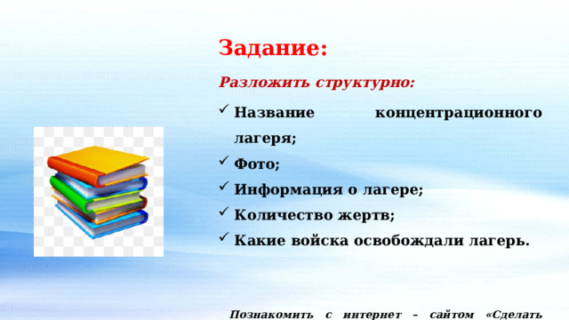 Задание: Разложить структурно: Название концентрационного лагеря; Фото; Информация о лагере; Количество жертв; Какие войска освобождали лагерь.   Познакомить с интернет – сайтом «Сделать кластер». 