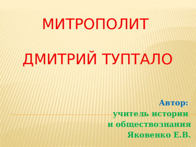 Митрополит   Дмитрий Туптало Автор:  учитель истории и обществознания  Яковенко Е.В. 