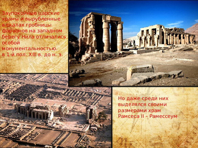 Заупокойные царские храмы и вырубленные в скалах гробницы фараонов на западном берегу Нила отличались особой монументальностью. в 1-й пол. XIII в. до н. э. Но даже среди них выделялся своими размерами храм Рамсеса II – Рамессеум 