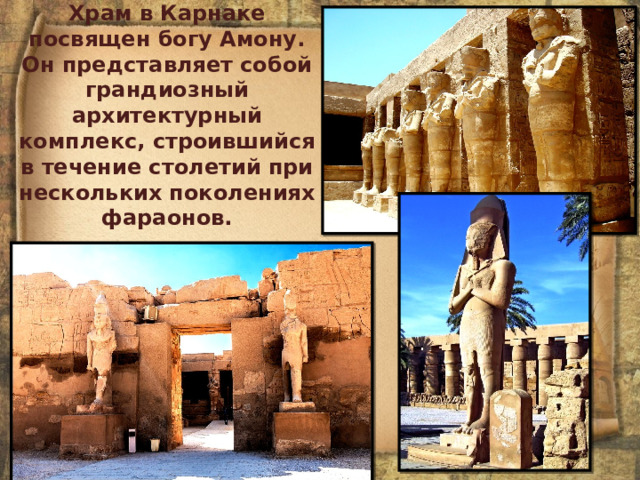 Храм в Карнаке посвящен богу Амону. Он представляет собой грандиозный архитектурный комплекс, строившийся в течение столетий при нескольких поколениях фараонов.   