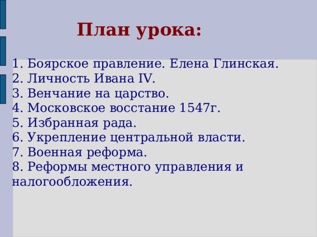 План урока: 1. Боярское правление. Елена Глинская. 2. Личность Ивана IV. 3. Венчание на царство. 4. Московское восстание 1547г. 5. Избранная рада. 6. Укрепление центральной власти. 7. Военная реформа. 8. Реформы местного управления и налогообложения. 