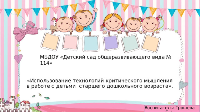 МБДОУ «Детский сад общеразвивающего вида № 114»     «Использование технологий критического мышления в работе с детьми  старшего дошкольного возраста».  Воспитатель: Грошева Е.Н. 