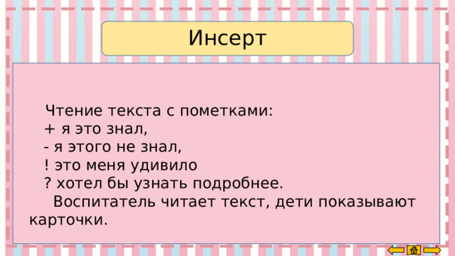 Инсерт  Чтение текста с пометками:     + я это знал,     - я этого не знал,     ! это меня удивило     ? хотел бы узнать подробнее.       Воспитатель читает текст, дети показывают карточки. 