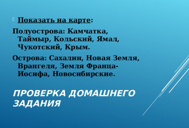 Показать на карте : Полуострова: Камчатка, Таймыр, Кольский, Ямал, Чукотский, Крым. Острова: Сахалин, Новая Земля, Врангеля, Земля Франца-Иосифа, Новосибирские. ПРОВЕРКА ДОМАШНЕГО ЗАДАНИЯ 