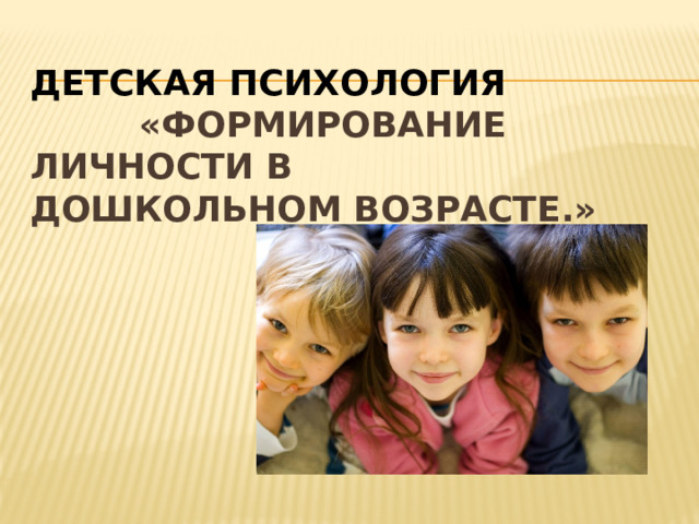 Детская психология   «ФОРМИРОВАНИЕ ЛИЧНОСТИ В ДОШКОЛЬНОМ ВОЗРАСТЕ.»   