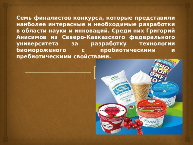 Семь финалистов конкурса, которые представили наиболее интересные и необходимые разработки в области науки и инноваций. Среди них Григорий Анисимов из Северо-Кавказского федерального университета за разработку технологии биомороженого с пробиотическими и пребиотическими свойствами.  