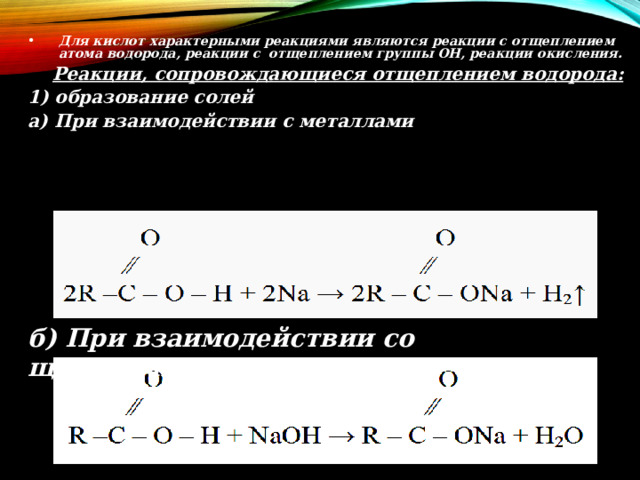 Для кислот характерными реакциями являются реакции с отщеплением атома водорода, реакции с отщеплением группы ОН, реакции окисления.  Реакции, сопровождающиеся отщеплением водорода:  1) образование солей а) При взаимодействии с металлами б) При взаимодействии со щелочами 