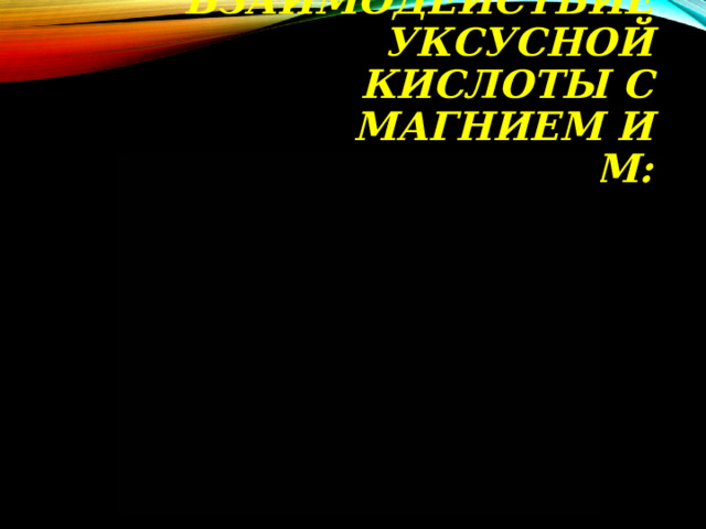 ВЗАИМОДЕЙСТВИЕ УКСУСНОЙ КИСЛОТЫ С МАГНИЕМ И ЦИНКОМ:   