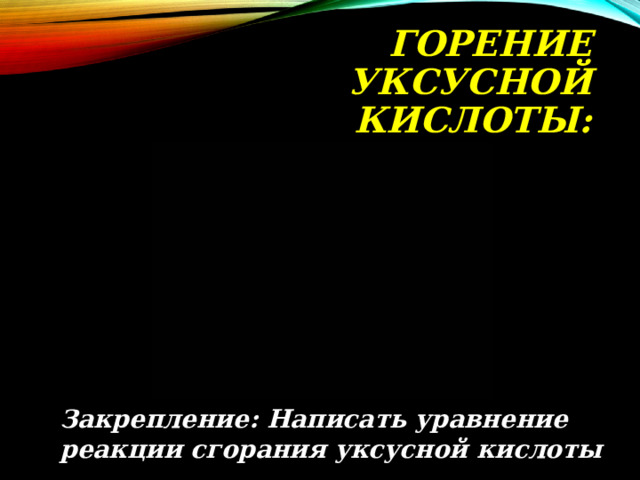 ГОРЕНИЕ УКСУСНОЙ КИСЛОТЫ: Закрепление: Написать уравнение реакции сгорания уксусной кислоты 