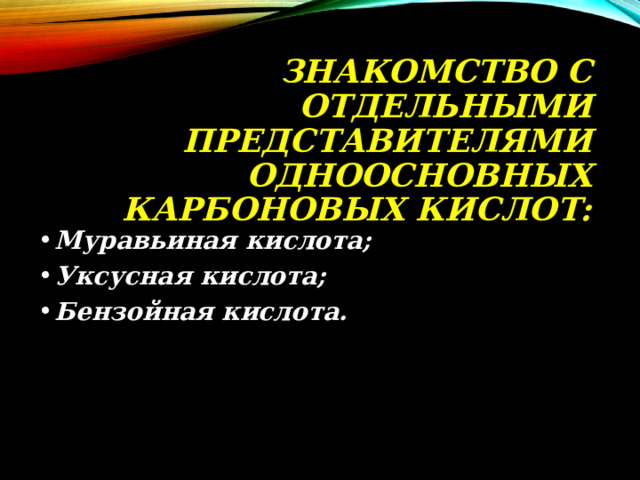 ЗНАКОМСТВО С ОТДЕЛЬНЫМИ ПРЕДСТАВИТЕЛЯМИ ОДНООСНОВНЫХ КАРБОНОВЫХ КИСЛОТ: Муравьиная кислота; Уксусная кислота; Бензойная кислота. 