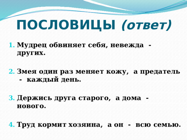 ПОСЛОВИЦЫ (ответ) Мудрец обвиняет себя, невежда - других.  Змея один раз меняет кожу, а предатель - каждый день.  Держись друга старого, а дома - нового.  Труд кормит хозяина, а он - всю семью. 