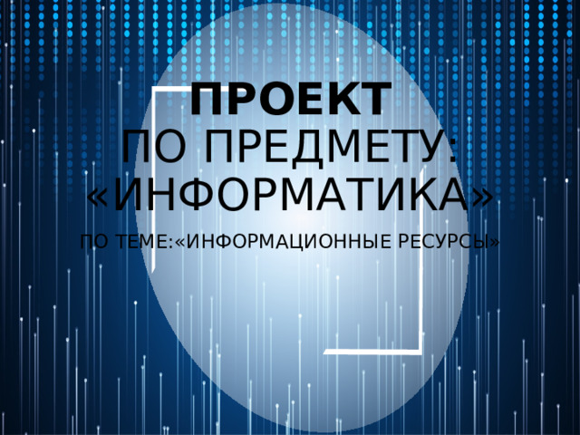 ПРОЕКТ  ПО ПРЕДМЕТУ: «ИНФОРМАТИКА» ПО ТЕМЕ:«ИНФОРМАЦИОННЫЕ РЕСУРСЫ» 
