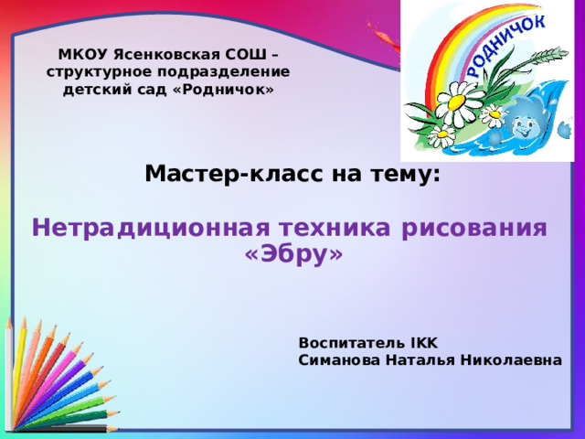 МКОУ Ясенковская СОШ – структурное подразделение детский сад «Родничок» Мастер-класс на тему: Нетрадиционная техника рисования  «Эбру»  Воспитатель IKK Симанова Наталья Николаевна 