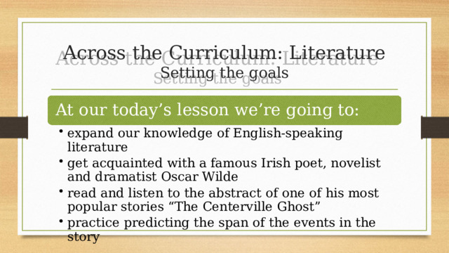 Across the Curriculum: Literature  Setting the goals At our today’s lesson we’re going to: expand our knowledge of English-speaking literature get acquainted with a famous Irish poet, novelist and dramatist Oscar Wilde read and listen to the abstract of one of his most popular stories “The Centerville Ghost” practice predicting the span of the events in the story expand our knowledge of English-speaking literature get acquainted with a famous Irish poet, novelist and dramatist Oscar Wilde read and listen to the abstract of one of his most popular stories “The Centerville Ghost” practice predicting the span of the events in the story 