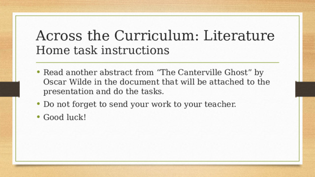 Across the Curriculum: Literature  Home task instructions Read another abstract from “The Canterville Ghost” by Oscar Wilde in the document that will be attached to the presentation and do the tasks. Do not forget to send your work to your teacher. Good luck! 