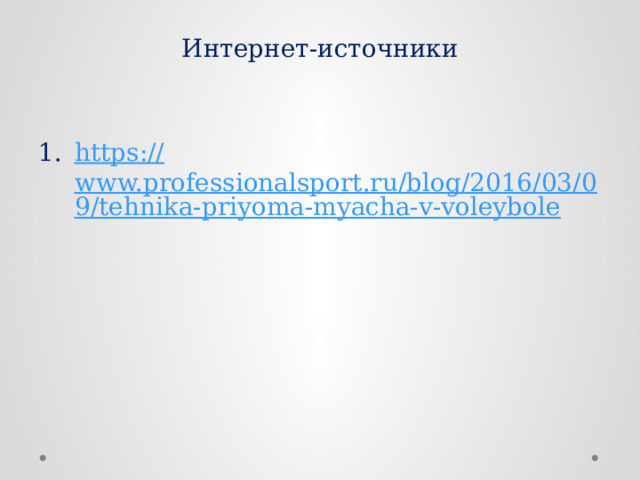 Интернет-источники https:// www.professionalsport.ru/blog/2016/03/09/tehnika-priyoma-myacha-v-voleybole 