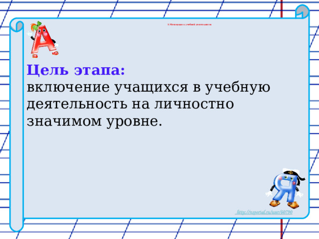 1 .Мотивация к учебной деятельности  Цель этапа:  включение учащихся в учебную деятельность на личностно значимом уровне.   