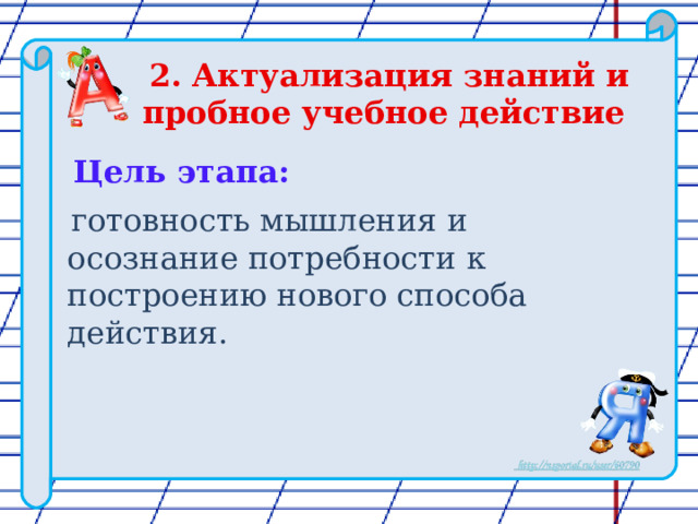 2. Актуализация знаний и пробное учебное действие    Цель этапа:  готовность мышления и осознание потребности к построению нового способа действия. 
