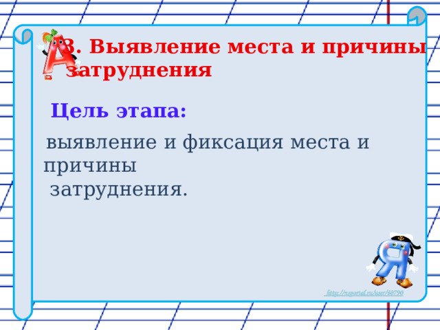 3. Выявление места и причины  затруднения  Цель этапа:  выявление и фиксация места и причины затруднения. 