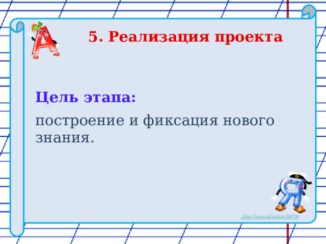 5. Реализация проекта   Цель этапа: построение и фиксация нового знания. 