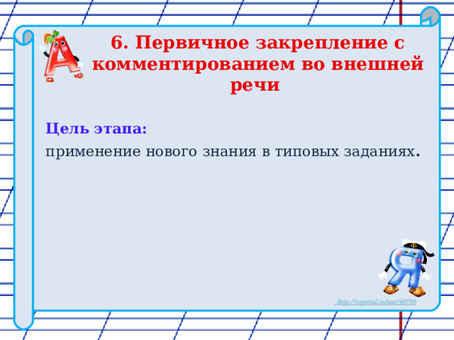6. Первичное закрепление с комментированием во внешней речи Цель этапа: применение нового знания в типовых заданиях .  