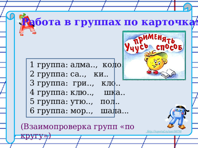 Работа в группах по карточкам 1 группа: алма.., коло.. 2 группа: са.., ки.. 3 группа: гри.., кло.. 4 группа: клю.., шка.. 5 группа: утю.., пол.. 6 группа: мор.., шала... (Взаимопроверка групп «по кругу») 