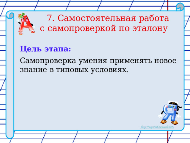 7. Самостоятельная работа  с самопроверкой по эталону Цель этапа: Самопроверка умения применять новое знание в типовых условиях. 