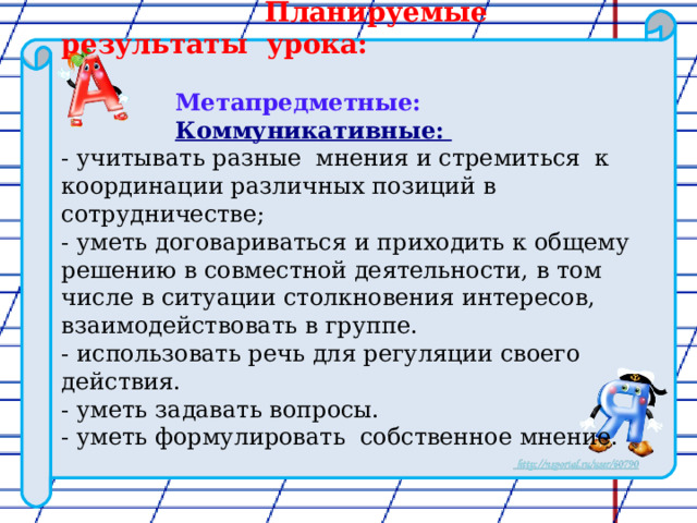  Планируемые результаты урока:   Метапредметные:  Коммуникативные:  - учитывать разные мнения и стремиться к координации различных позиций в сотрудничестве; - уметь договариваться и приходить к общему решению в совместной деятельности, в том числе в ситуации столкновения интересов, взаимодействовать в группе. - использовать речь для регуляции своего действия. - уметь задавать вопросы. - уметь формулировать собственное мнение. 