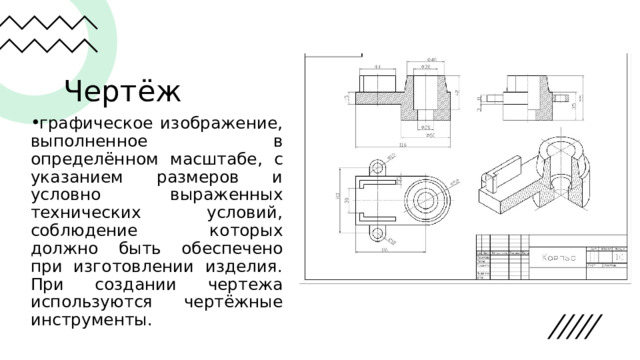 Чертёж графическое изображение, выполненное в определённом масштабе, с указанием размеров и условно выраженных технических условий, соблюдение которых должно быть обеспечено при изготовлении изделия. При создании чертежа используются чертёжные инструменты. 