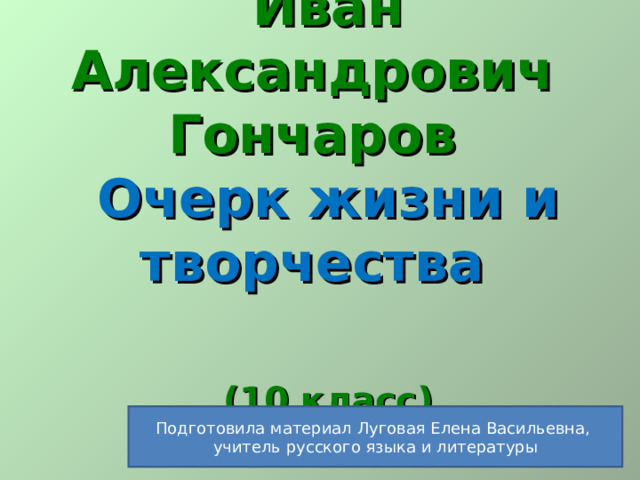 Иван Александрович Гончаров Очерк жизни и творчества   (10 класс) Подготовила материал Луговая Елена Васильевна, учитель русского языка и литературы 