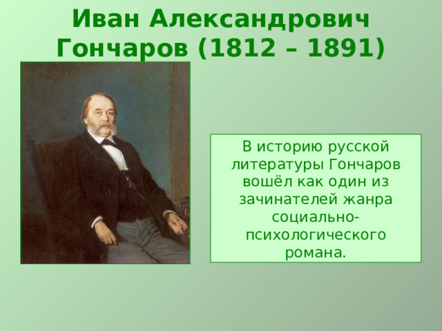 Иван Александрович Гончаров (1812 – 1891) В историю русской литературы Гончаров вошёл как один из зачинателей жанра социально-психологического романа. 