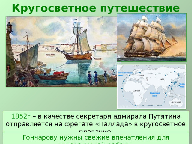 Кругосветное путешествие 1852г – в качестве секретаря адмирала Путятина отправляется на фрегате «Паллада» в кругосветное плавание. Гончарову нужны свежие впечатления для литературной работы. 