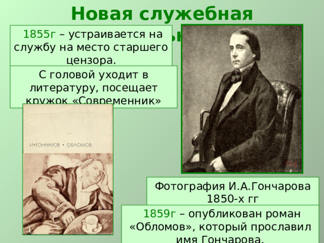 Новая служебная деятельность  1855г – устраивается на службу на место старшего цензора. С головой уходит в литературу, посещает кружок «Современник» Фотография И.А.Гончарова 1850-х гг  1859г – опубликован роман «Обломов», который прославил имя Гончарова. 