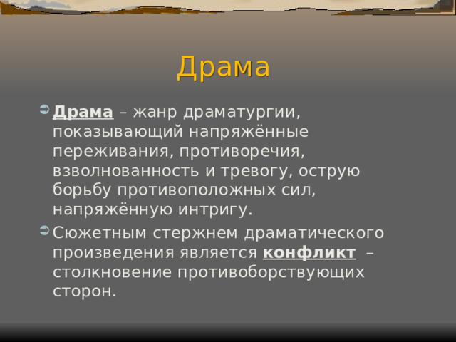 Драма Драма – жанр драматургии, показывающий напряжённые переживания, противоречия, взволнованность и тревогу, острую борьбу противоположных сил, напряжённую интригу. Сюжетным стержнем драматического произведения является конфликт – столкновение противоборствующих сторон.  