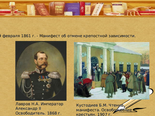19 февраля 1861 г. - Манифест об отмене крепостной зависимости. Лавров Н.А. Император Александр II Освободитель. 1868 г. Кустодиев Б.М. Чтение манифеста. Освобождение крестьян. 1907 г. 