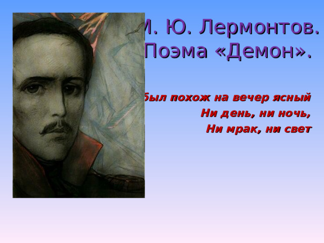 М. Ю. Лермонтов.  Поэма «Демон». Он был похож на вечер ясный Ни день, ни ночь, Ни мрак, ни свет 
