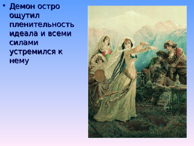 Танец Тамары Почему Демон полюбил Тамару? И были все ее движенья Так стройны,полны выраженья, Так полны милой простоты. И Демон видел…На мгновенье Неизъяснимое волненье В себе почувствовал он вдруг, Немой души его пустыню Наполнил благодатный звук- И вновь постигнул он святыню Любви,добра и красоты. 
