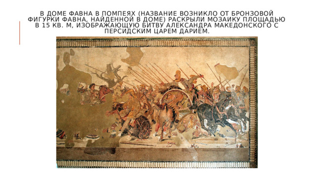 В доме Фавна в Помпеях (название возникло от бронзовой фигурки фавна, найденной в доме) раскрыли мозаику площадью в 15 кв. м, изображающую битву Александра Македонского с персидским царем Дарием. 