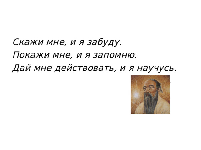 Скажи мне, и я забуду. Покажи мне, и я запомню. Дай мне действовать, и я научусь.        Конфуций. 