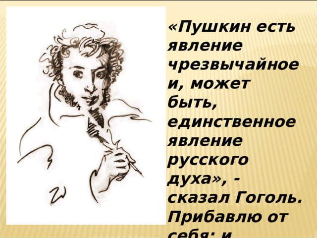«Пушкин есть явление чрезвычайное и, может быть, единственное явление русского духа», - сказал Гоголь. Прибавлю от себя: и пророческое.    Ф.М.Достоевский 