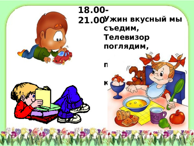 18.00-21.00 Ужин вкусный мы съедим, Телевизор поглядим, Или в игры поиграем, Или книжку почитаем.  