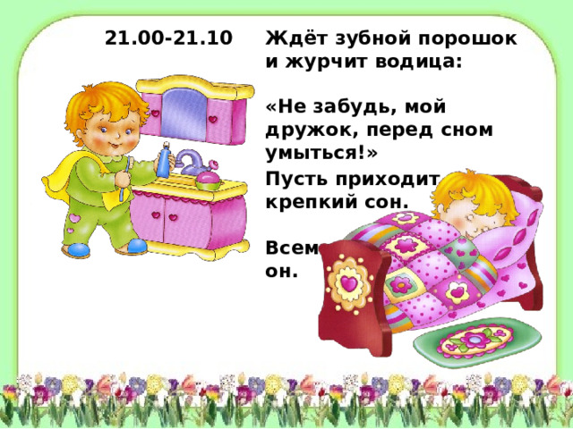 Ждёт зубной порошок и журчит водица: «Не забудь, мой дружок, перед сном умыться!» 21.00-21.10 Пусть приходит крепкий сон. Всем на свете нужен он.  