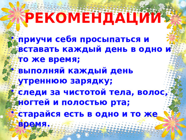 РЕКОМЕНДАЦИИ приучи себя просыпаться и вставать каждый день в одно и то же время; выполняй каждый день утреннюю зарядку; следи за чистотой тела, волос, ногтей и полостью рта; старайся есть в одно и то же время. 