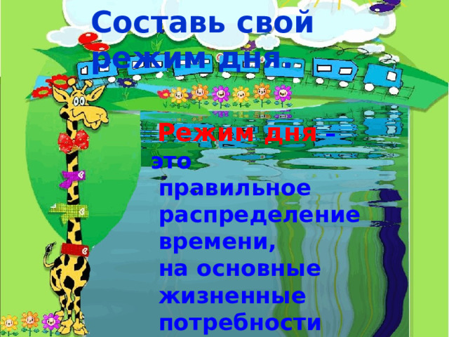Составь свой режим дня.  Режим дня – это  правильное  распределение  времени,  на основные  жизненные  потребности  человека. 