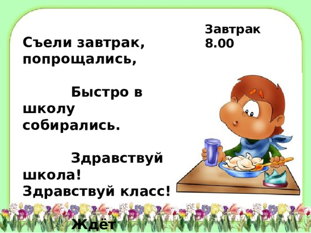 Завтрак 8.00 Съели завтрак, попрощались,  Быстро в школу собирались.  Здравствуй школа! Здравствуй класс!  Ждёт учительница нас.   