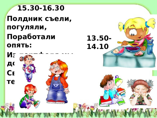 15.30-16.30 Полдник съели, погуляли, Поработали опять: Из портфеля мы достали Свой учебник и тетрадь. 13.50-14.10  