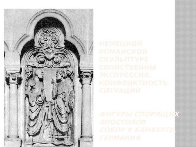 Немецкой романской скульптуре свойственны экспрессия,  конфликтность ситуаций    Фигуры спорящих апостолов  Собор в Бамберге, Германия 