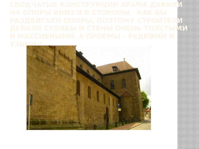 Сводчатые конструкции храма давили на опоры вниз и в стороны, как бы раздвигали опоры, поэтому строители делали столбы и стены очень толстыми и массивными, а проемы – редкими и узкими. 