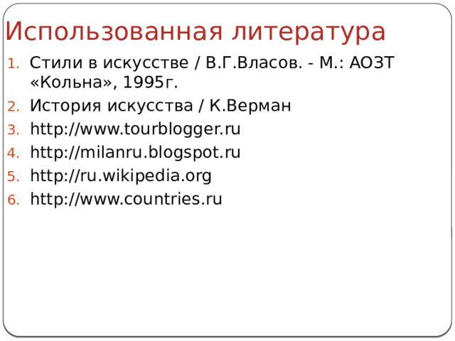 Использованная литература Стили в искусстве / В.Г.Власов. - М.: АОЗТ «Кольна», 1995г. История искусства / К.Верман http://www.tourblogger.ru http://milanru.blogspot.ru http://ru.wikipedia.org http://www.countries.ru 