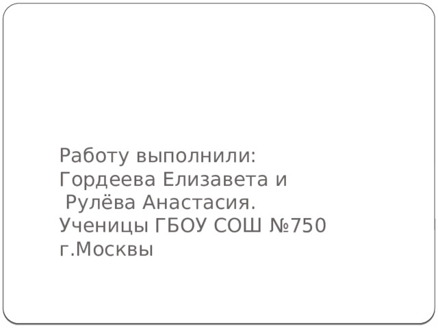 Работу выполнили:  Гордеева Елизавета и  Рулёва Анастасия.  Ученицы ГБОУ СОШ №750 г.Москвы 